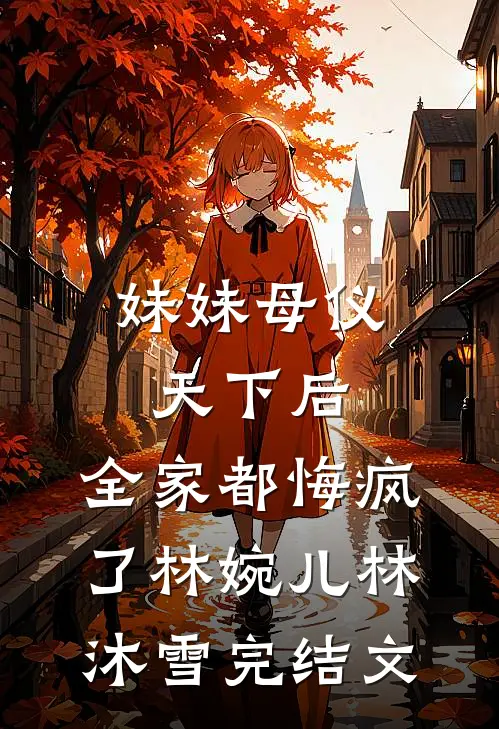 妹妹母仪天下后，全家都悔疯了林婉儿林沐雪完结文