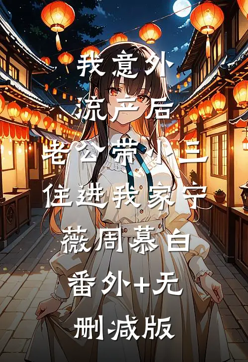 我意外流产后，老公带小三住进我家宁薇周慕白:番外+无删减版