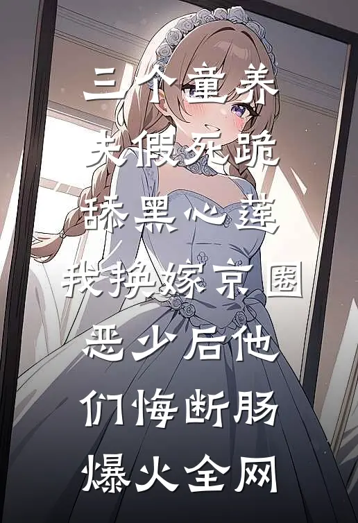 三个童养夫假死跪舔黑心莲，我换嫁京圈恶少后他们悔断肠爆火全网