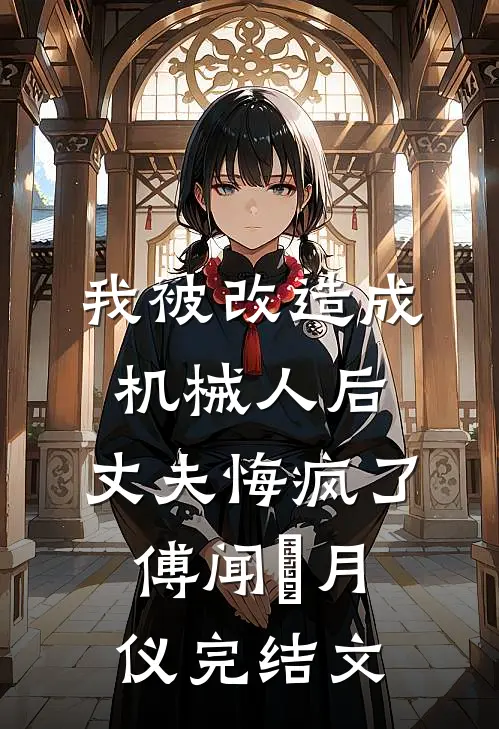 我被改造成机械人后，丈夫悔疯了傅闻璟月仪完结文