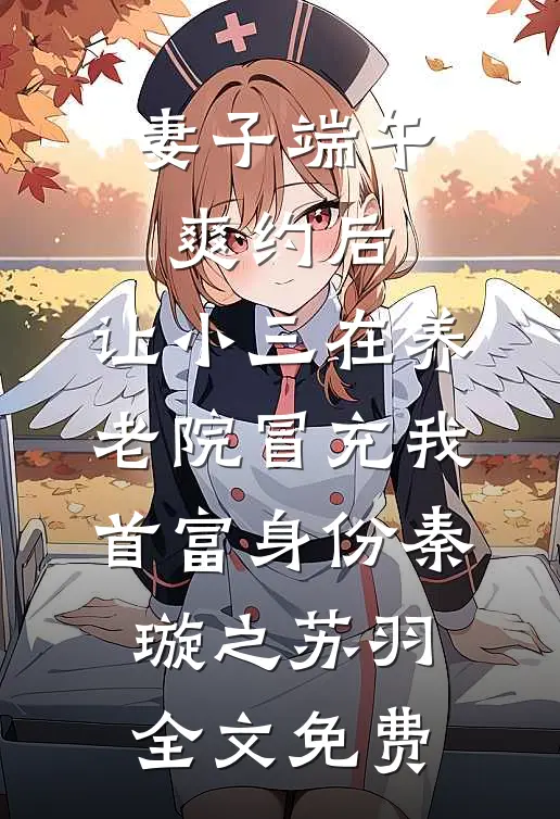 妻子端午爽约后，让小三在养老院冒充我首富身份秦璇之苏羽全文免费