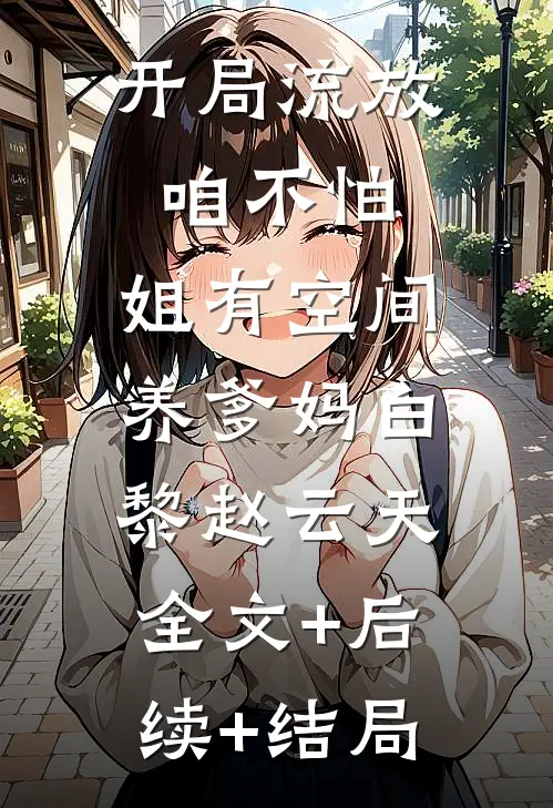 开局流放咱不怕，姐有空间养爹妈白黎赵云天:全文+后续+结局
