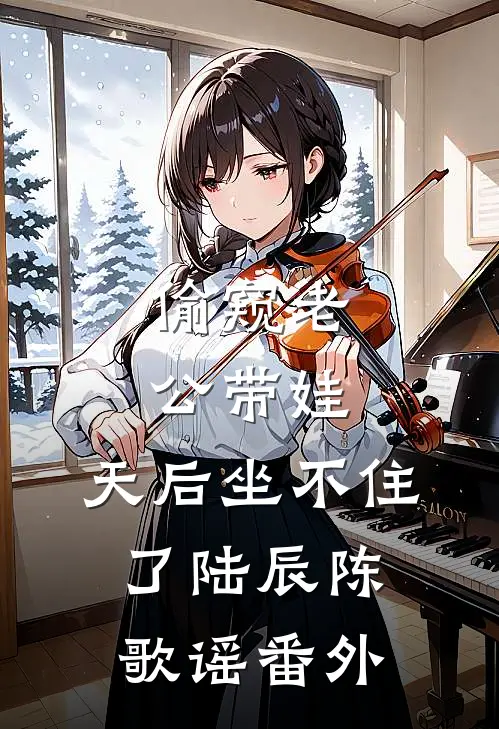偷窥老公带娃，天后坐不住了陆辰陈歌谣番外