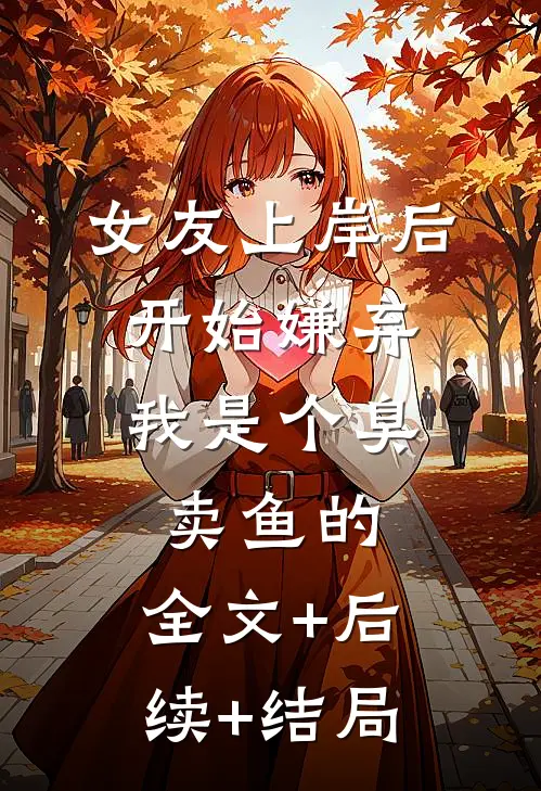 女友上岸后，开始嫌弃我是个臭卖鱼的:全文+后续+结局