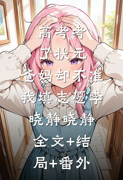 高考考了状元，爸妈却不准我填志愿李晓静晓静:全文+结局+番外