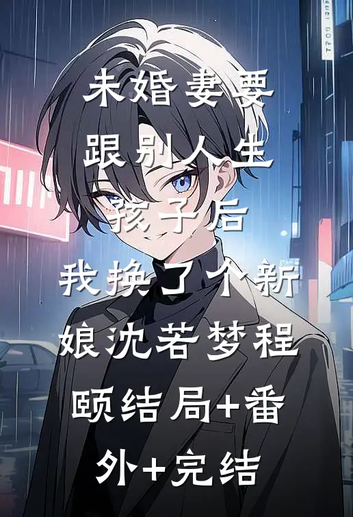 未婚妻要跟别人生孩子后，我换了个新娘沈若梦程颐结局+番外+完结