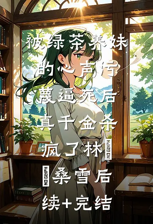 被绿茶养妹的心声污蔑逼死后，真千金杀疯了林玥玥桑雪后续+完结