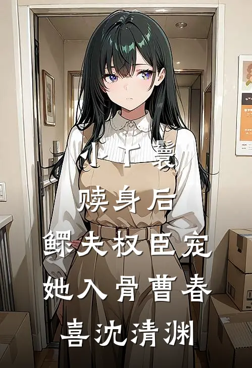 小丫鬟赎身后，鳏夫权臣宠她入骨曹春喜沈清渊