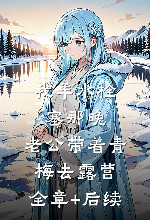 我羊水栓塞那晚，老公带着青梅去露营:全章+后续