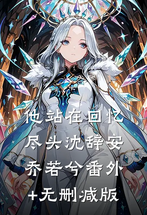 他站在回忆尽头沈辞安乔若兮番外+无删减版