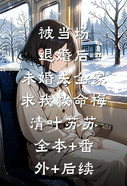 被当场退婚后，未婚夫全家求我救命梅清叶苏苏:全本+番外+后续