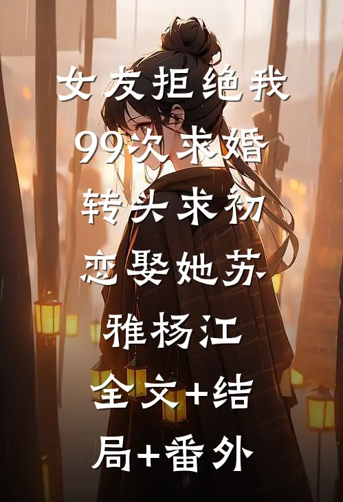 女友拒绝我99次求婚，转头求初恋娶她苏雅杨江:全文+结局+番外