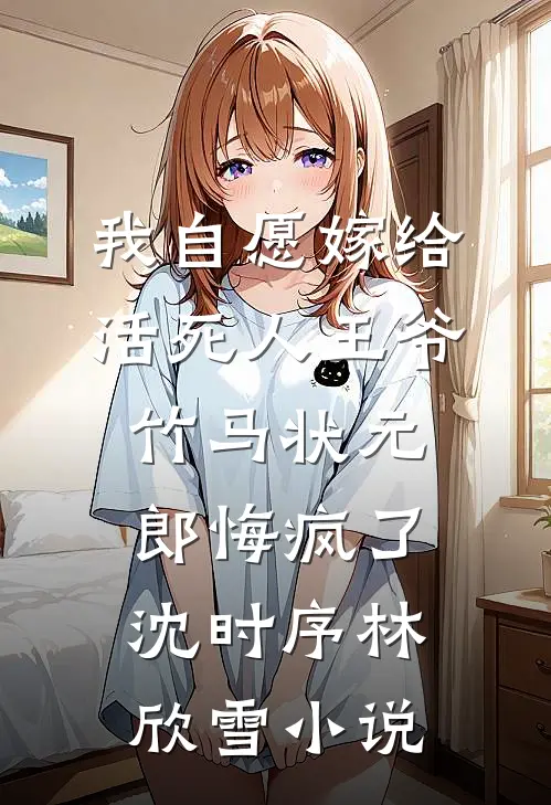 我自愿嫁给活死人王爷，竹马状元郎悔疯了沈时序林欣雪小说