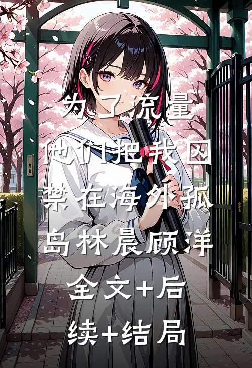 为了流量，他们把我囚禁在海外孤岛林晨顾洋全文+后续+结局