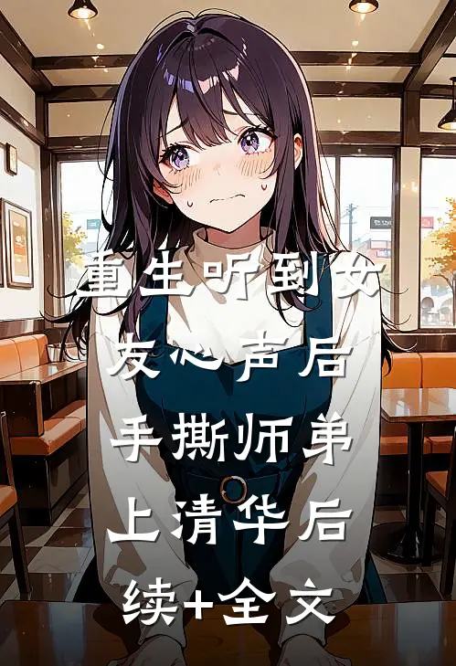 重生听到女友心声后，手撕师弟上清华后续+全文