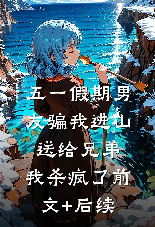 五一假期男友骗我进山送给兄弟，我杀疯了前文+后续