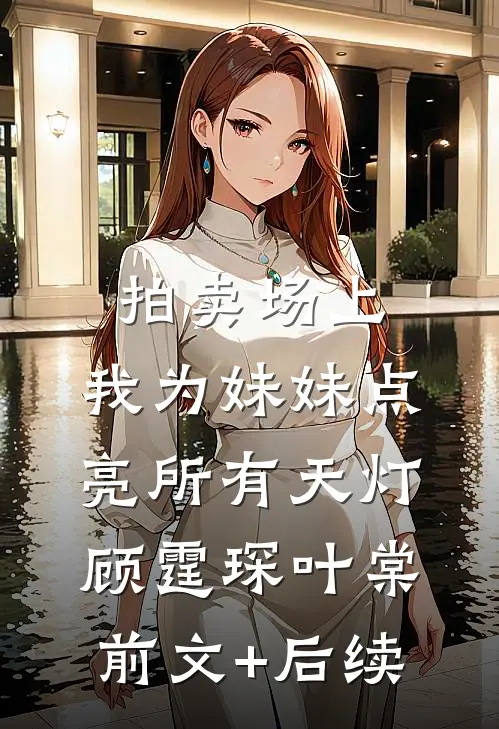 拍卖场上，我为妹妹点亮所有天灯顾霆琛叶棠前文+后续