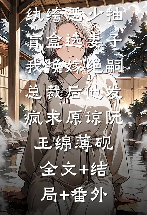 纨绔恶少抽盲盒选妻子，我换嫁绝嗣总裁后他发疯求原谅阮玉绵薄砚:全文+结局+番外