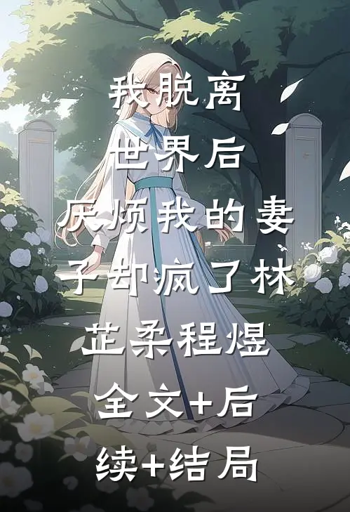我脱离世界后，厌烦我的妻子却疯了林芷柔程煜:全文+后续+结局