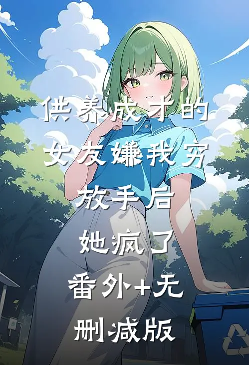 供养成才的女友嫌我穷，放手后她疯了:番外+无删减版