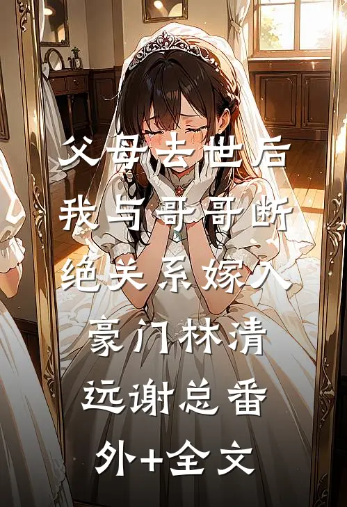 父母去世后，我与哥哥断绝关系嫁入豪门林清远谢总(番外)+(全文)