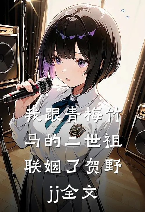 我跟青梅竹马的二世祖联姻了贺野jj全文