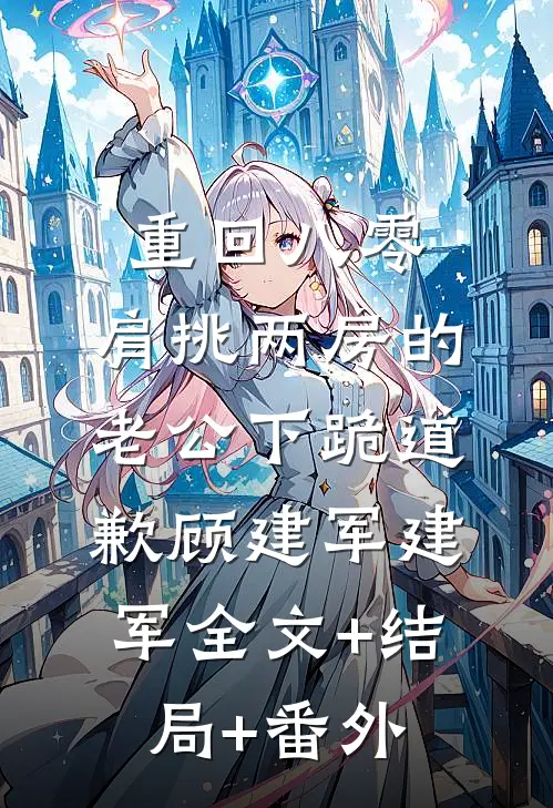 重回八零，肩挑两房的老公下跪道歉顾建军建军全文+结局+番外