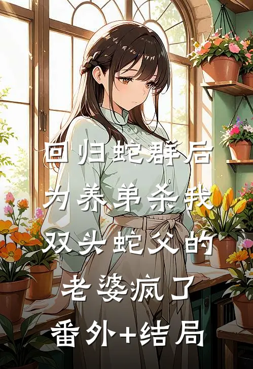回归蛇群后，为养弟杀我双头蛇父的老婆疯了:(番外)+(结局)