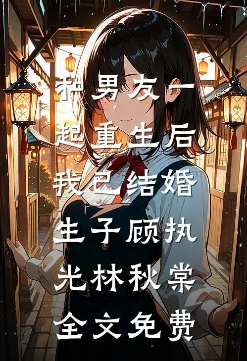 和男友一起重生后，我已结婚生子顾执光林秋棠全文免费