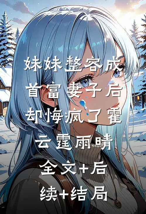 妹妹整容成首富妻子后，却悔疯了霍云霆雨晴:全文+后续+结局