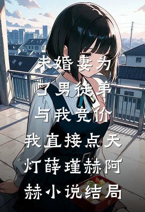 未婚妻为了男徒弟与我竞价，我直接点天灯薛瑾赫阿赫小说结局