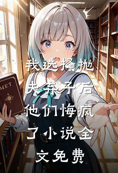 我选择抛夫弃子后，他们悔疯了小说全文免费