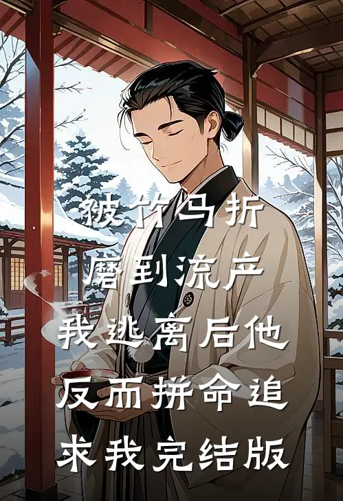 被竹马折磨到流产，我逃离后他反而拼命追求我完结版