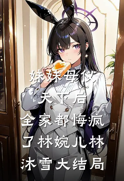 妹妹母仪天下后，全家都悔疯了林婉儿林沐雪大结局