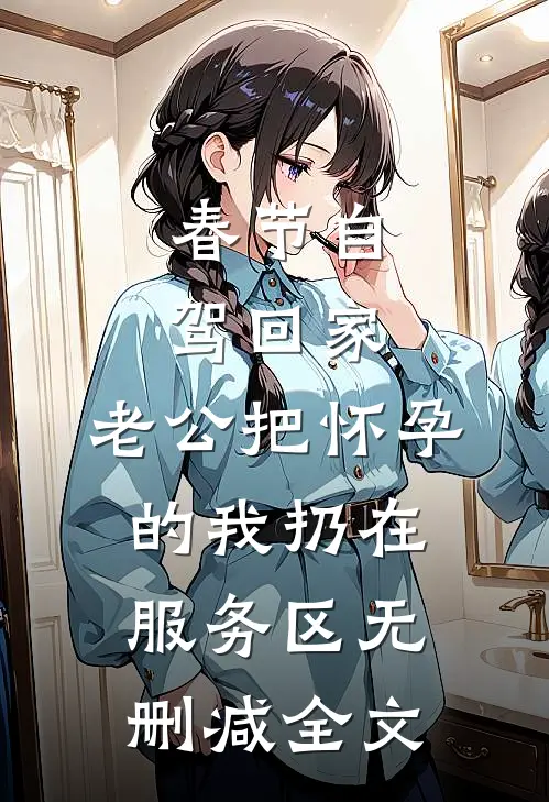 春节自驾回家，老公把怀孕的我扔在服务区无删减全文
