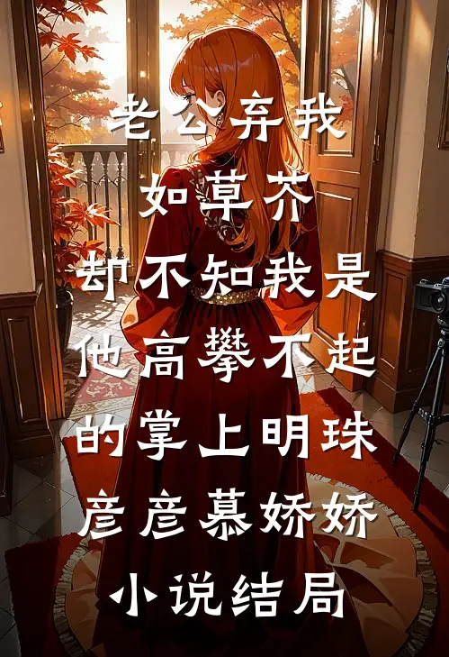 老公弃我如草芥，却不知我是他高攀不起的掌上明珠彦彦慕娇娇小说结局