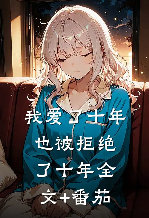 我爱了十年，也被拒绝了十年全文+番茄
