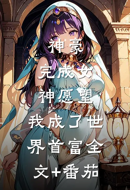 神豪：完成女神愿望，我成了世界首富全文+番茄