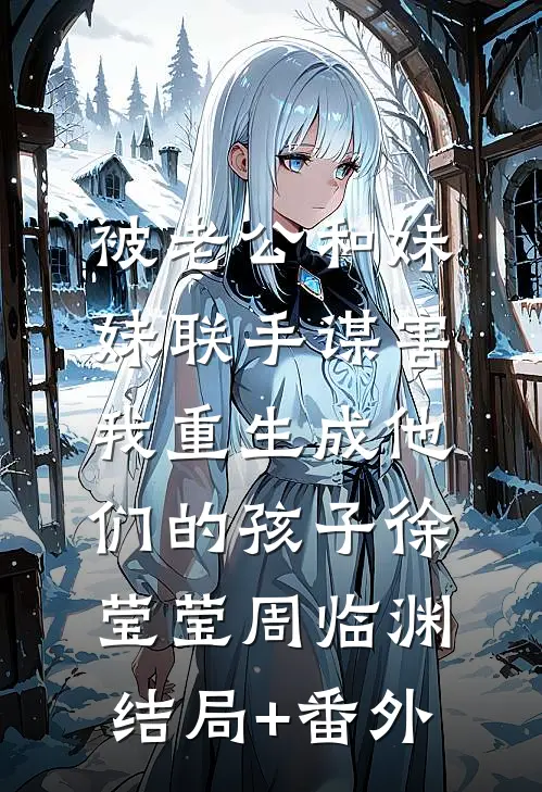 被老公和妹妹联手谋害，我重生成他们的孩子徐莹莹周临渊:结局+番外