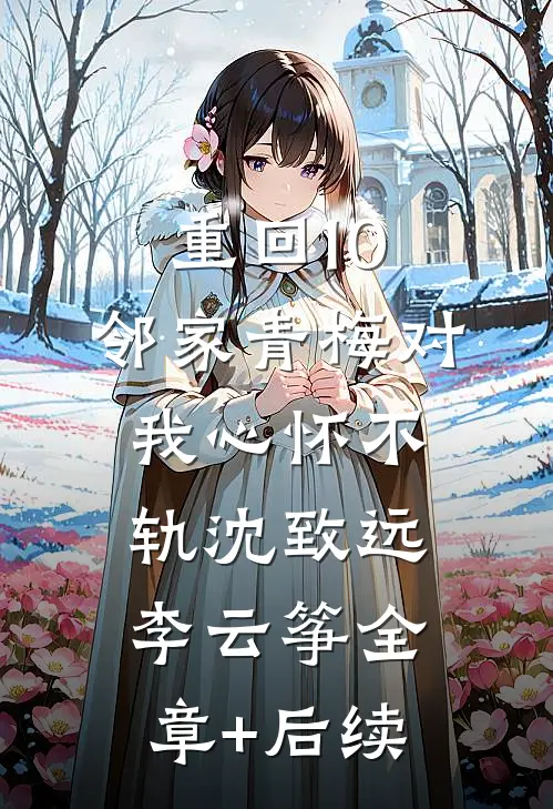 重回10：邻家青梅对我心怀不轨沈致远李云筝全章+后续
