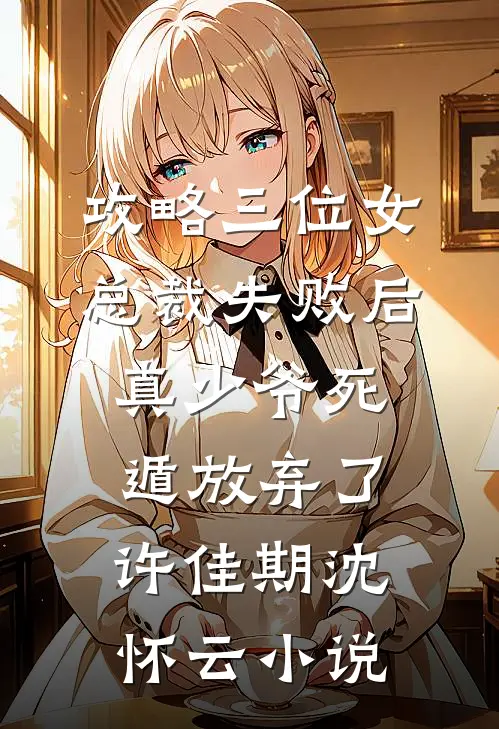 攻略三位女总裁失败后，真少爷死遁放弃了许佳期沈怀云小说