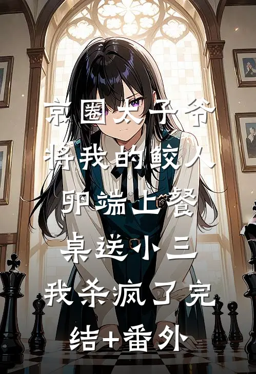 京圈太子爷将我的鲛人卵端上餐桌送小三，我杀疯了完结+番外