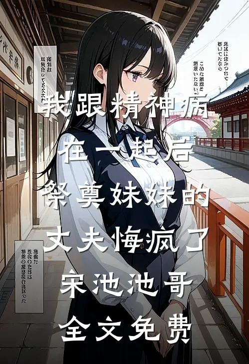 我跟精神病在一起后，祭奠妹妹的丈夫悔疯了宋池池哥全文免费