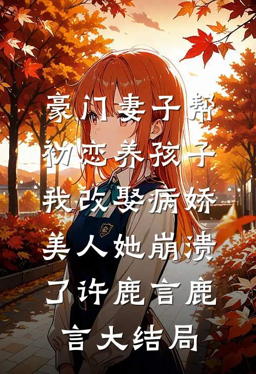 豪门妻子帮初恋养孩子，我改娶病娇美人她崩溃了许鹿言鹿言大结局