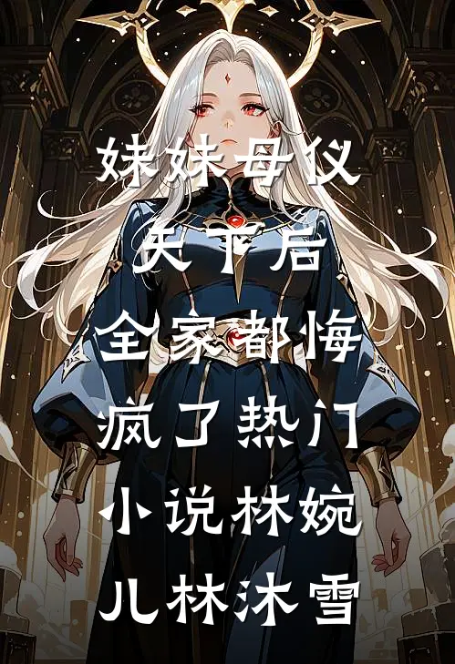 妹妹母仪天下后，全家都悔疯了热门小说林婉儿林沐雪