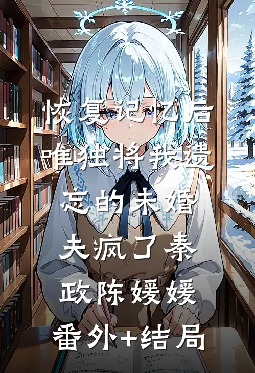 恢复记忆后，唯独将我遗忘的未婚夫疯了秦政陈媛媛:(番外)+(结局)
