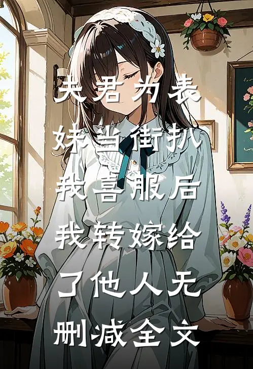 夫君为表妹当街扒我喜服后，我转嫁给了他人无删减全文