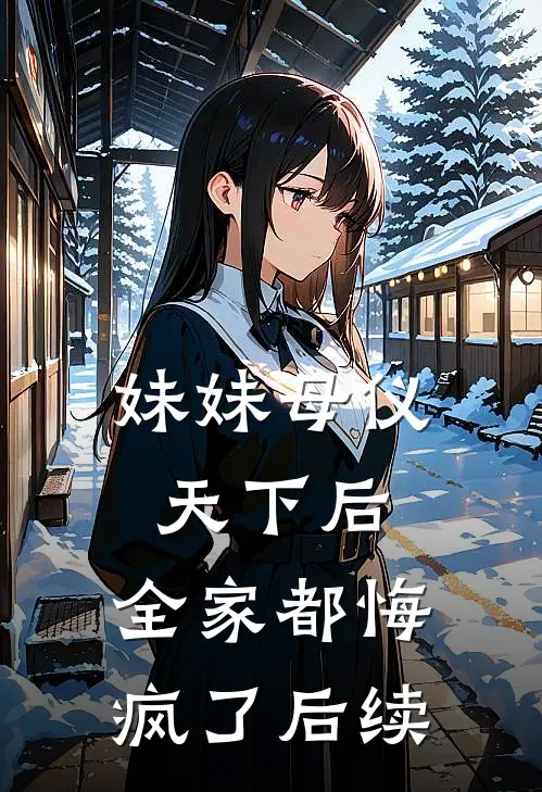 妹妹母仪天下后，全家都悔疯了后续