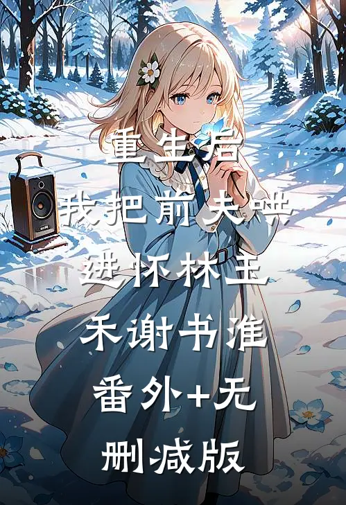 重生后，我把前夫哄进怀林玉禾谢书淮:番外+无删减版