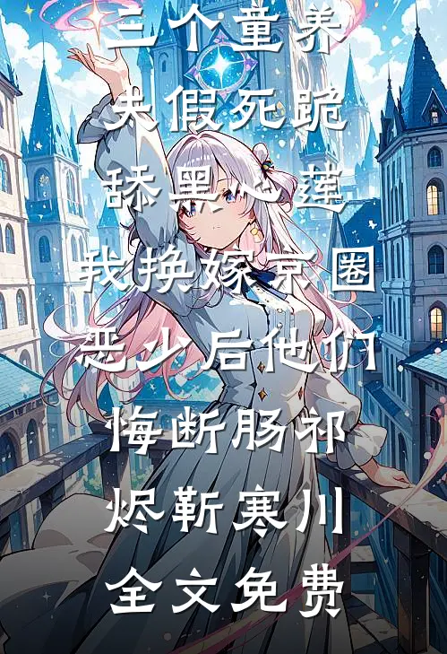 三个童养夫假死跪舔黑心莲，我换嫁京圈恶少后他们悔断肠祁烬靳寒川全文免费